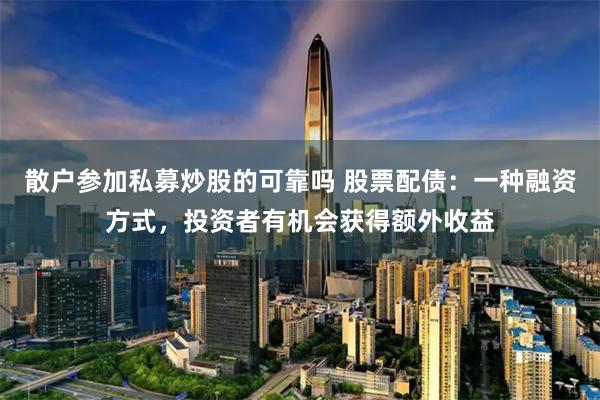 散户参加私募炒股的可靠吗 股票配债：一种融资方式，投资者有机会获得额外收益