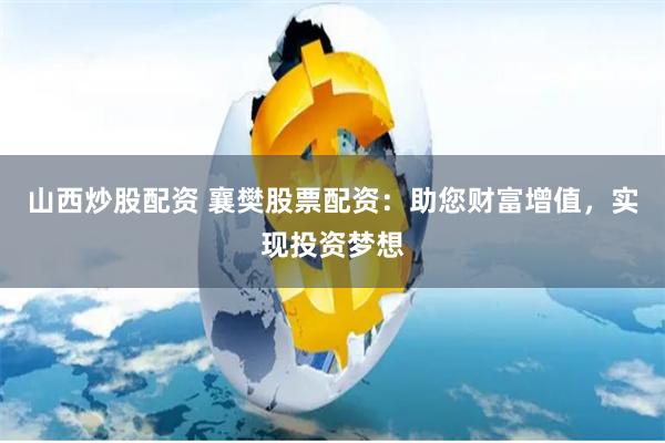 山西炒股配资 襄樊股票配资：助您财富增值，实现投资梦想