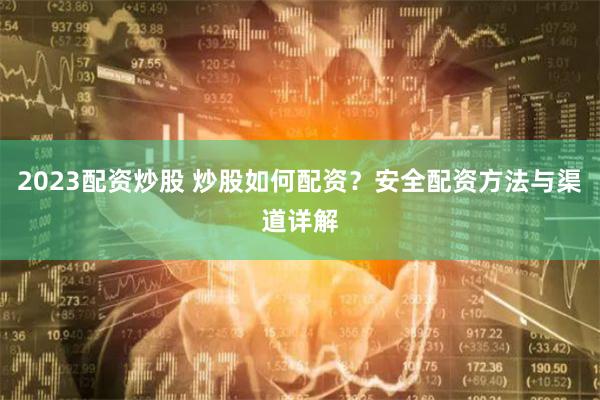 2023配资炒股 炒股如何配资？安全配资方法与渠道详解
