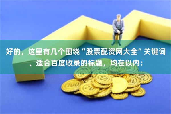好的，这里有几个围绕“股票配资网大全”关键词、适合百度收录的标题，均在以内：