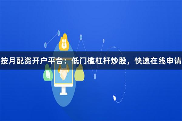 按月配资开户平台：低门槛杠杆炒股，快速在线申请