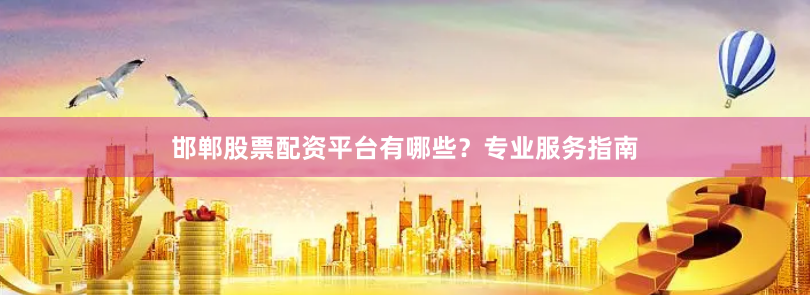 邯郸股票配资平台有哪些？专业服务指南