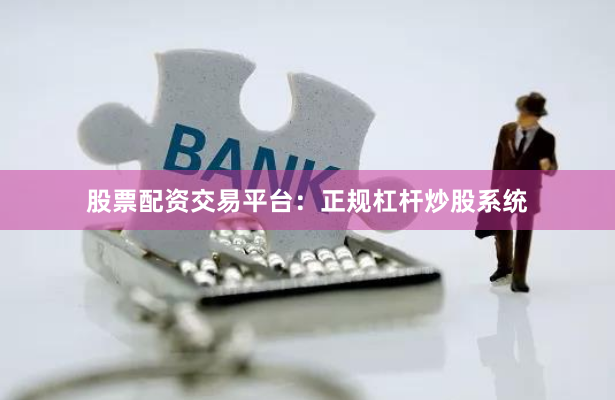 股票配资交易平台：正规杠杆炒股系统