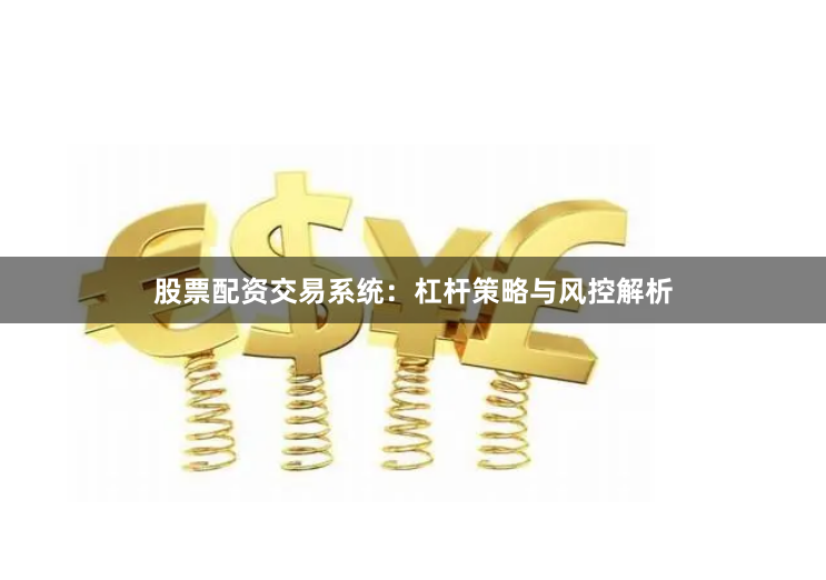 股票配资交易系统：杠杆策略与风控解析