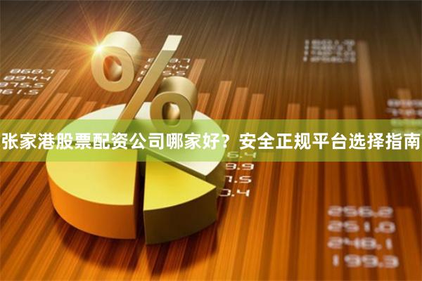 张家港股票配资公司哪家好？安全正规平台选择指南