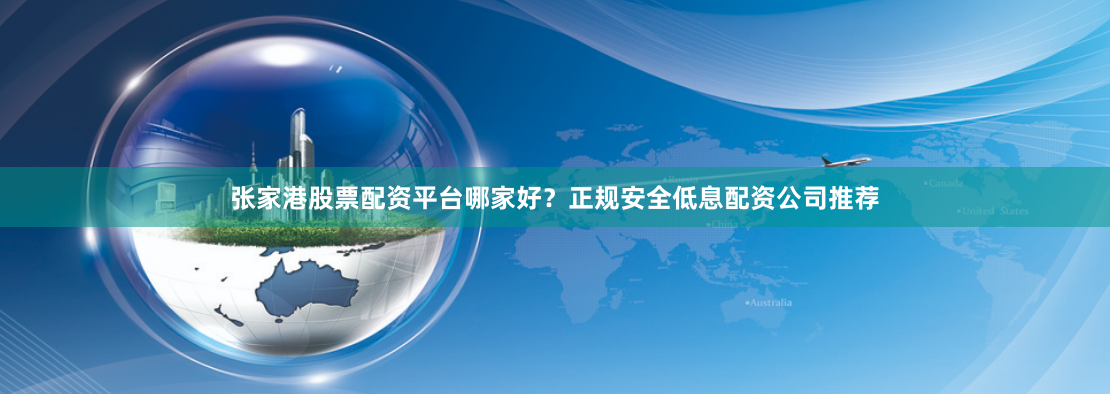 张家港股票配资平台哪家好？正规安全低息配资公司推荐