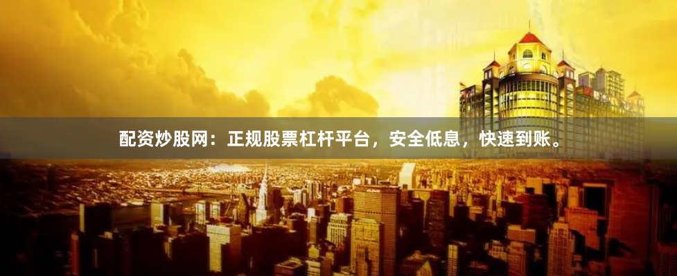 配资炒股网：正规股票杠杆平台，安全低息，快速到账。