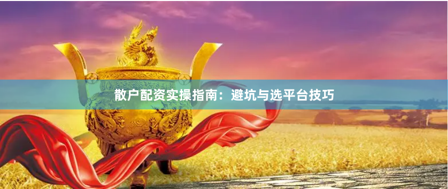 散户配资实操指南：避坑与选平台技巧