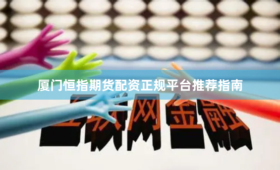 厦门恒指期货配资正规平台推荐指南