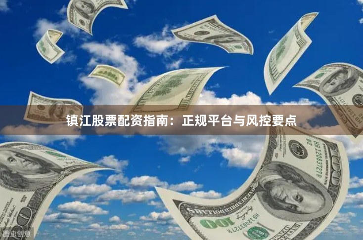 镇江股票配资指南：正规平台与风控要点