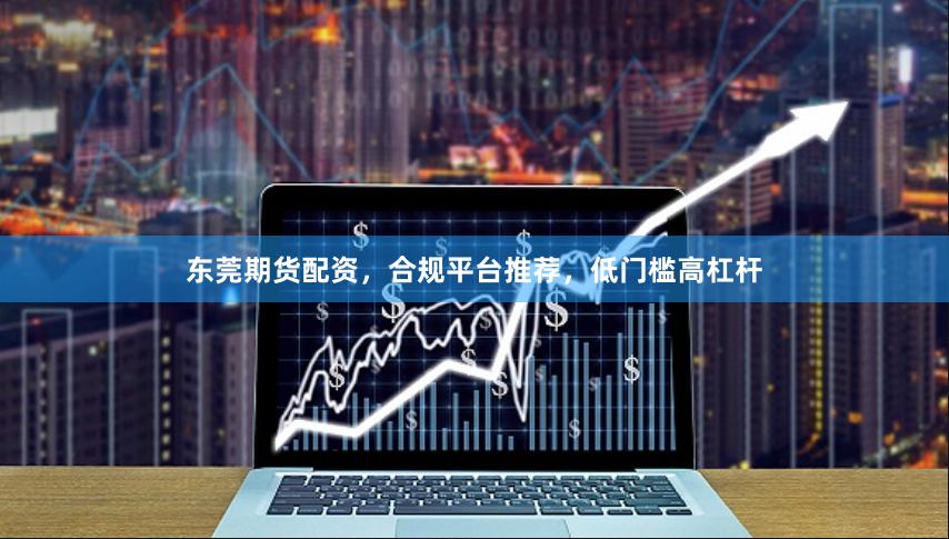 东莞期货配资，合规平台推荐，低门槛高杠杆