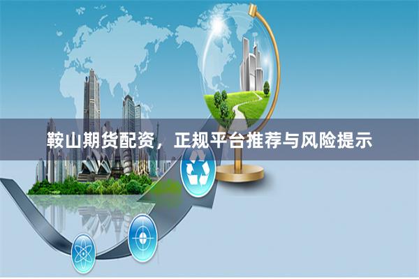 鞍山期货配资，正规平台推荐与风险提示