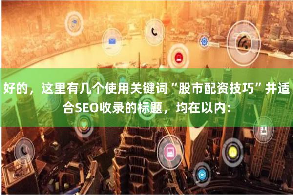 好的，这里有几个使用关键词“股市配资技巧”并适合SEO收录的标题，均在以内：