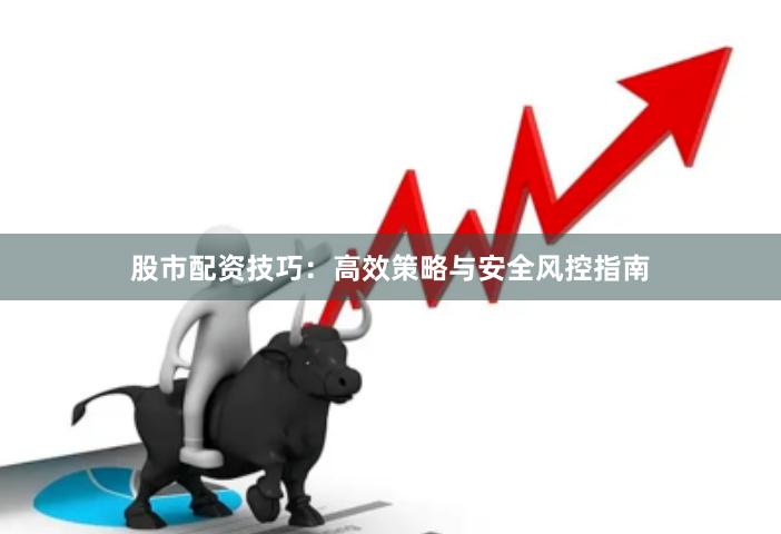股市配资技巧：高效策略与安全风控指南