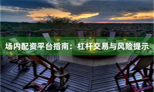 场内配资平台指南：杠杆交易与风险提示