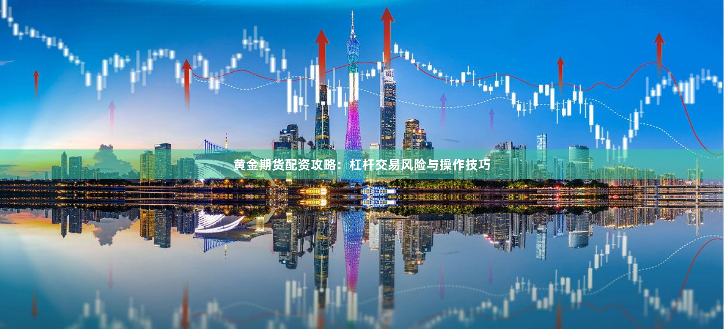 黄金期货配资攻略：杠杆交易风险与操作技巧