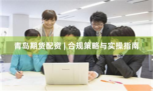 青岛期货配资 | 合规策略与实操指南
