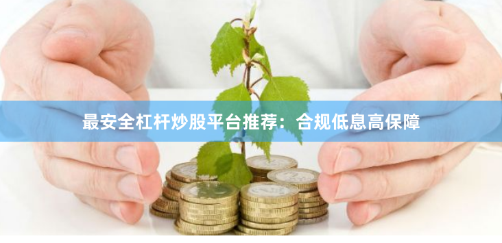 最安全杠杆炒股平台推荐：合规低息高保障