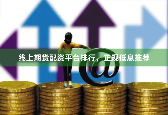 线上期货配资平台排行，正规低息推荐