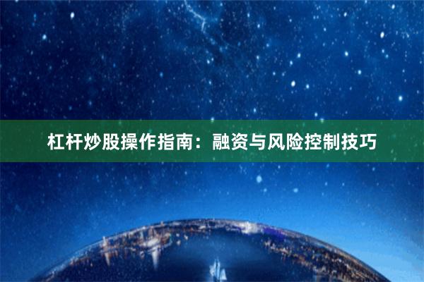 杠杆炒股操作指南：融资与风险控制技巧