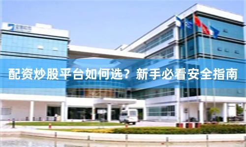 配资炒股平台如何选？新手必看安全指南