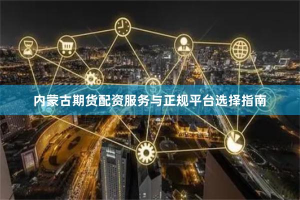 内蒙古期货配资服务与正规平台选择指南
