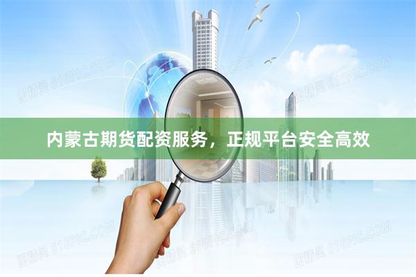 内蒙古期货配资服务,正规平台安全高效