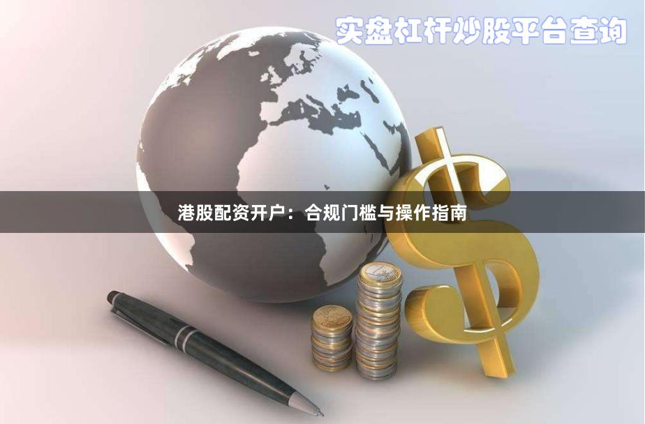 港股配资开户：合规门槛与操作指南