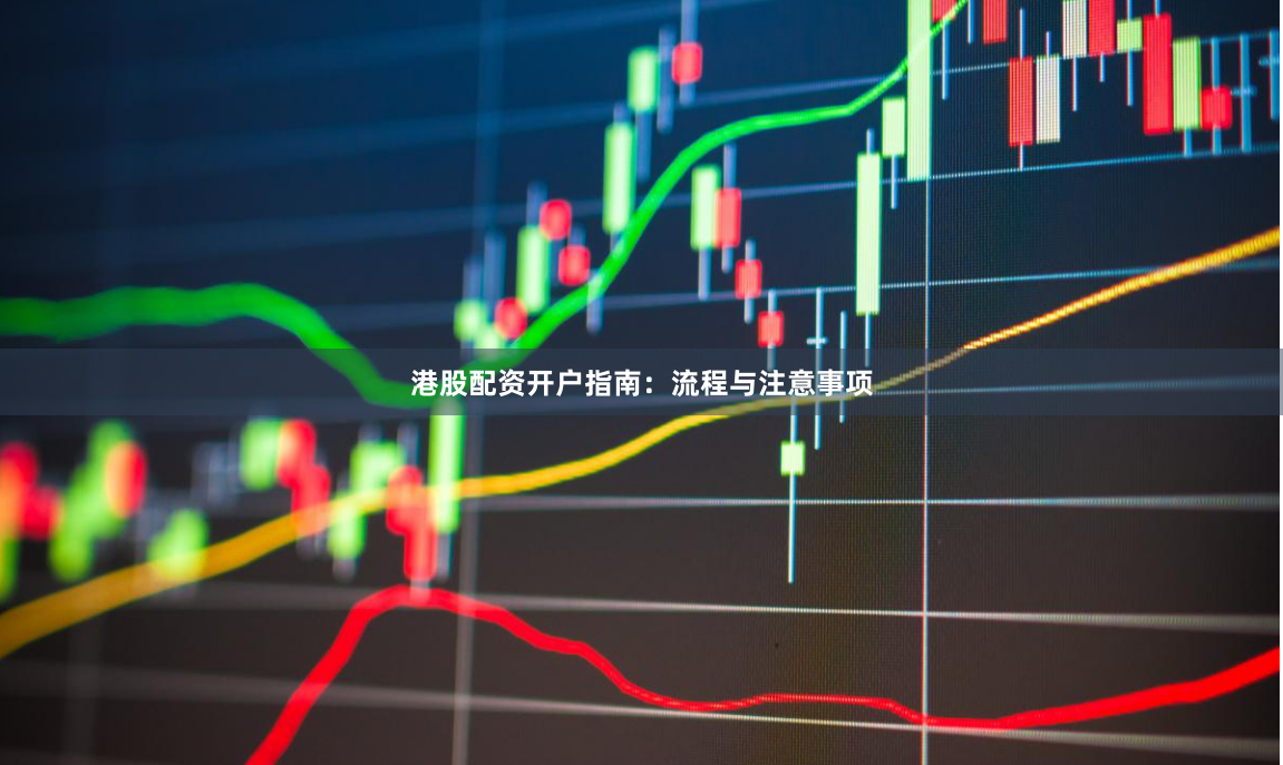 港股配资开户指南：流程与注意事项
