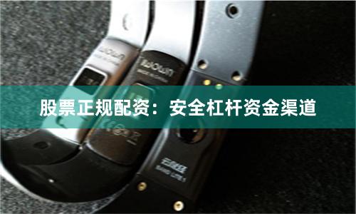 股票正规配资：安全杠杆资金渠道