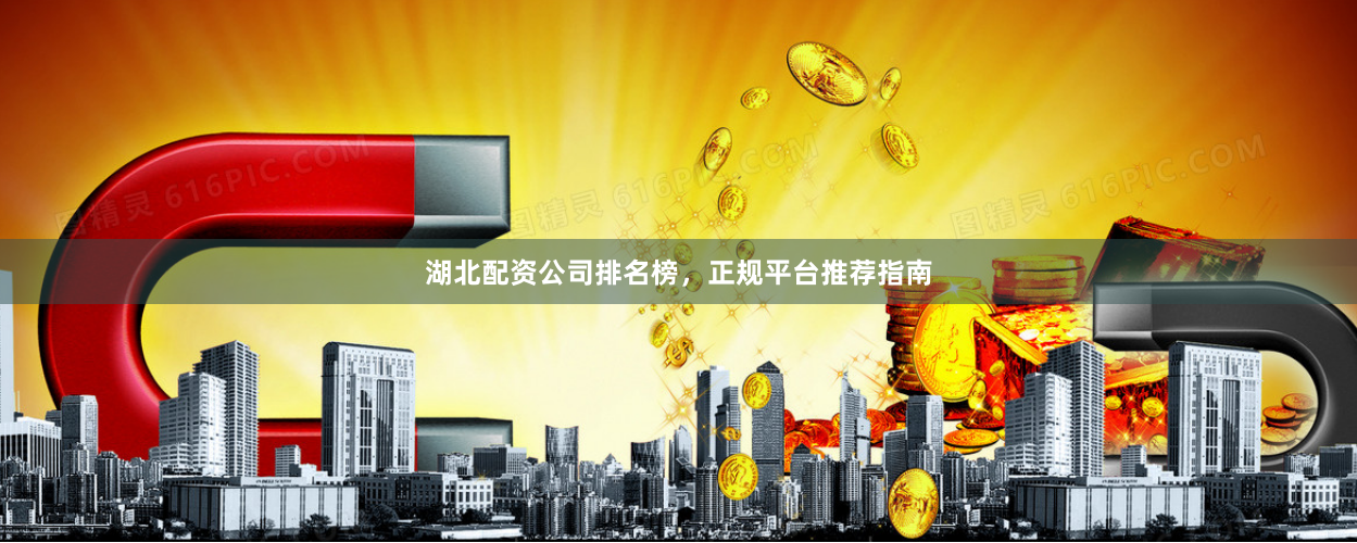 湖北配资公司排名榜，正规平台推荐指南