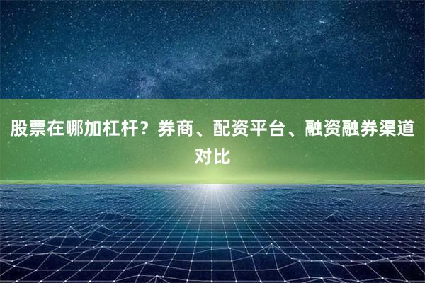 股票在哪加杠杆？券商、配资平台、融资融券渠道对比