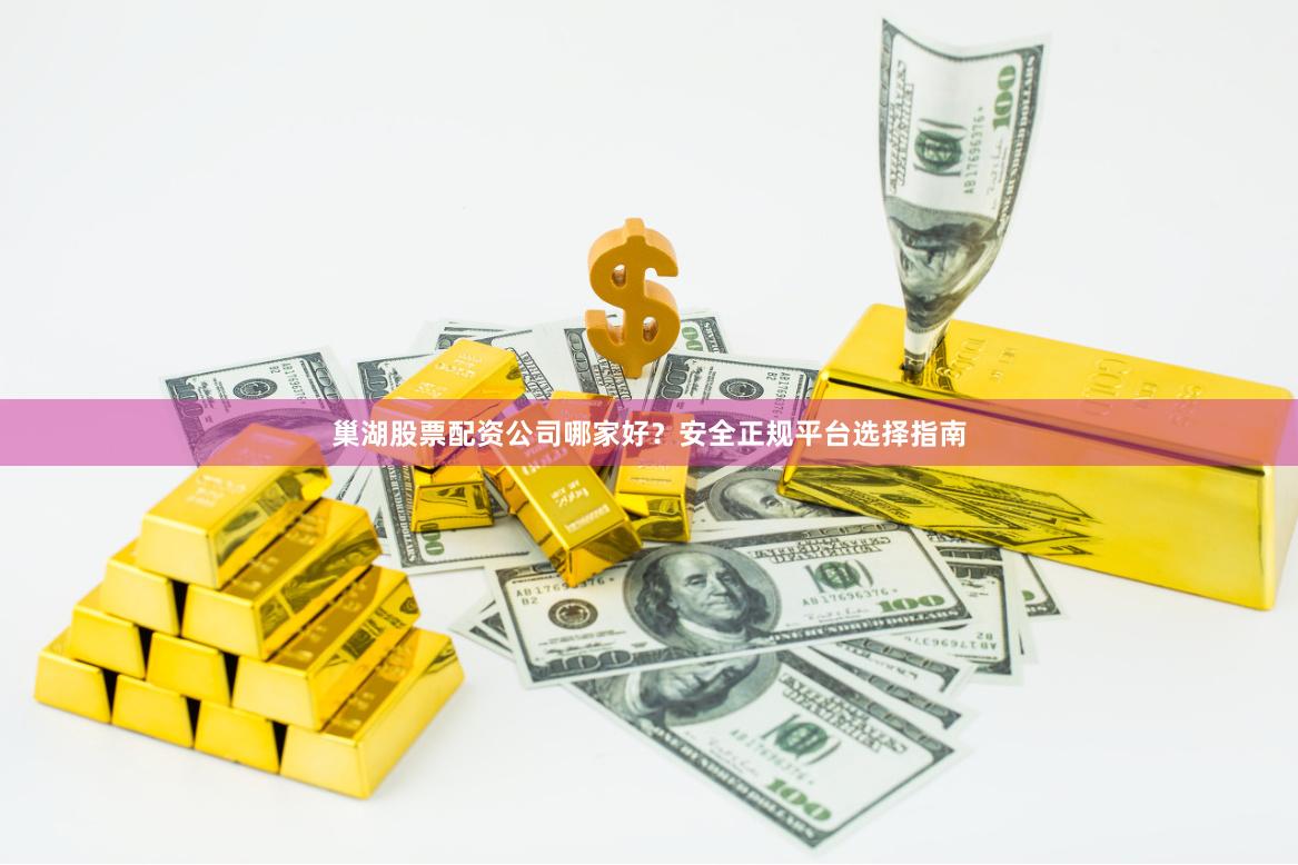 巢湖股票配资公司哪家好？安全正规平台选择指南