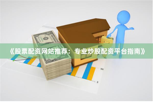 《股票配资网站推荐：专业炒股配资平台指南》