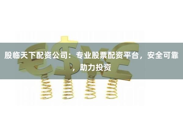 股临天下配资公司：专业股票配资平台，安全可靠，助力投资
