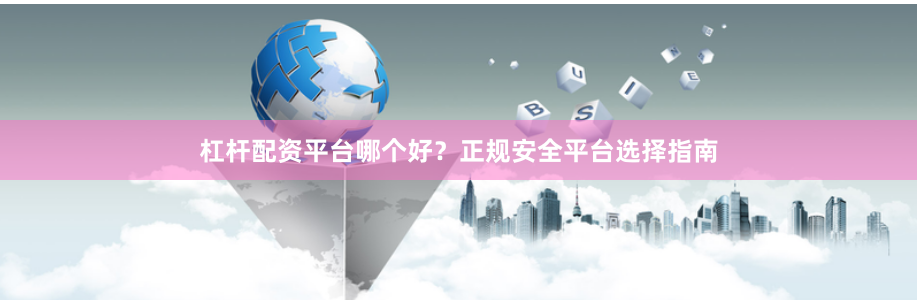 杠杆配资平台哪个好？正规安全平台选择指南