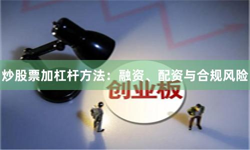 炒股票加杠杆方法：融资、配资与合规风险