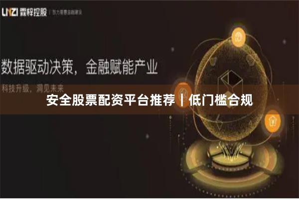 安全股票配资平台推荐｜低门槛合规