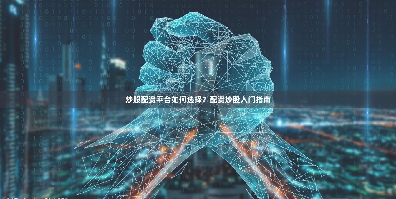 炒股配资平台如何选择？配资炒股入门指南