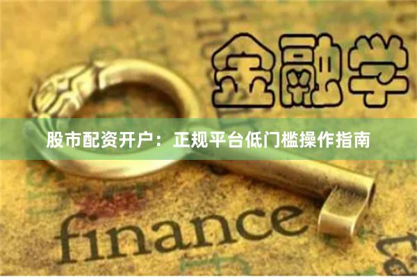 股市配资开户：正规平台低门槛操作指南