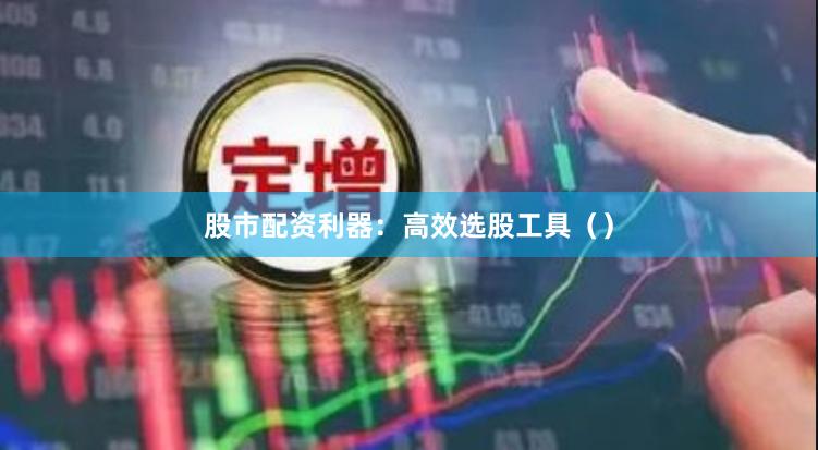 股市配资利器：高效选股工具（）