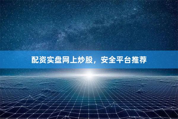配资实盘网上炒股，安全平台推荐
