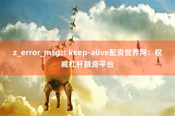 z_error_msg:: keep-alive配资世界网：权威杠杆融资平台