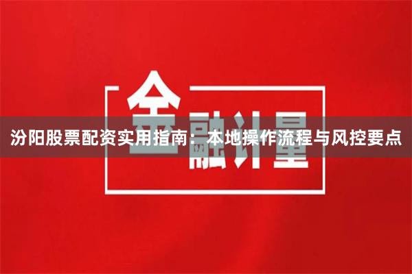 汾阳股票配资实用指南：本地操作流程与风控要点