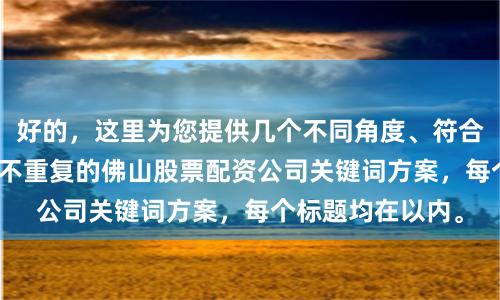 好的，这里为您提供几个不同角度、符合SEO要求且标题不重复的佛山股票配资公司关键词方案，每个标题均在以内。