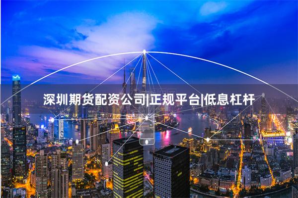 深圳期货配资公司|正规平台|低息杠杆