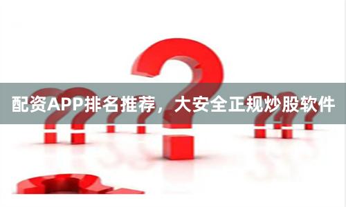 配资APP排名推荐，大安全正规炒股软件